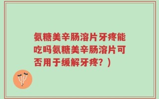 氨糖美辛肠溶片牙疼能吃吗氨糖美辛肠溶片可否用于缓解牙疼？)
