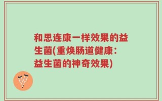 和思连康一样效果的益生菌(重焕肠道健康：益生菌的神奇效果)