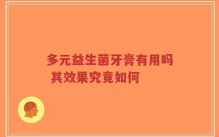 多元益生菌牙膏有用吗 其效果究竟如何