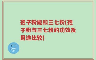 孢子粉能和三七粉(孢子粉与三七粉的功效及用途比较)
