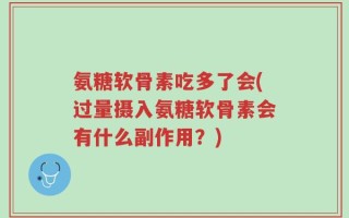 氨糖软骨素吃多了会(过量摄入氨糖软骨素会有什么副作用？)