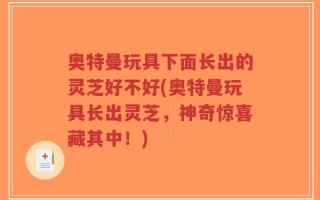 奥特曼玩具下面长出的灵芝好不好(奥特曼玩具长出灵芝，神奇惊喜藏其中！)