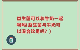益生菌可以和牛奶一起喝吗(益生菌与牛奶可以混合饮用吗？)