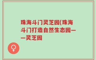 珠海斗门灵芝园(珠海斗门打造自然生态园——灵芝园