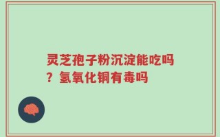 灵芝孢子粉沉淀能吃吗？氢氧化铜有毒吗