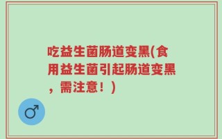 吃益生菌肠道变黑(食用益生菌引起肠道变黑，需注意！)