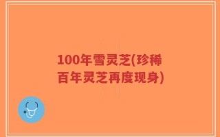 100年雪灵芝(珍稀百年灵芝再度现身)