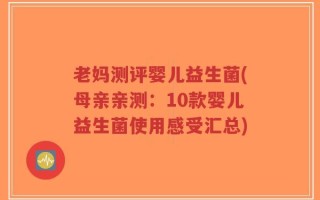 老妈测评婴儿益生菌(母亲亲测：10款婴儿益生菌使用感受汇总)