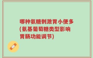 哪种氨糖刺激胃小便多(氨基葡萄糖类型影响胃肠功能调节)