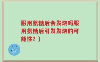 服用氨糖后会发烧吗服用氨糖后引发发烧的可能性？)