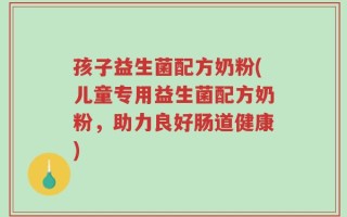 孩子益生菌配方奶粉(儿童专用益生菌配方奶粉，助力良好肠道健康)