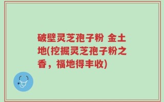 破壁灵芝孢子粉 金土地(挖掘灵芝孢子粉之香，福地得丰收)