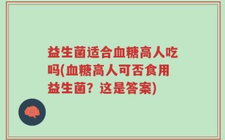 益生菌适合血糖高人吃吗(血糖高人可否食用益生菌？这是答案)