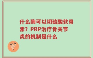 什么酶可以切硫酸软骨素？PRP治疗骨关节炎的机制是什么