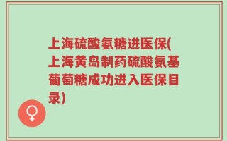 上海硫酸氨糖进医保(上海黄岛制药硫酸氨基葡萄糖成功进入医保目录)