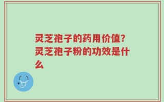 灵芝孢子的药用价值？灵芝孢子粉的功效是什么