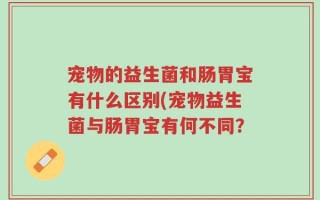 宠物的益生菌和肠胃宝有什么区别(宠物益生菌与肠胃宝有何不同？