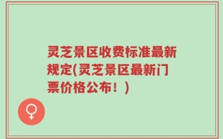 灵芝景区收费标准最新规定(灵芝景区最新门票价格公布！)