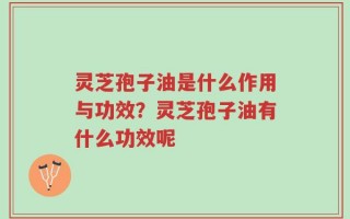 灵芝孢子油是什么作用与功效？灵芝孢子油有什么功效呢