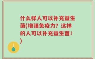 什么样人可以补充益生菌(增强免疫力？这样的人可以补充益生菌！)