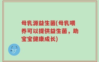 母乳源益生菌(母乳喂养可以提供益生菌，助宝宝健康成长)