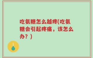 吃氨糖怎么越疼(吃氨糖会引起疼痛，该怎么办？)