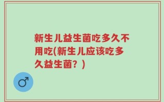 新生儿益生菌吃多久不用吃(新生儿应该吃多久益生菌？)