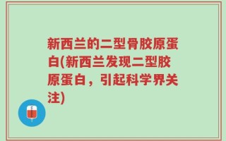 新西兰的二型骨胶原蛋白(新西兰发现二型胶原蛋白，引起科学界关注)