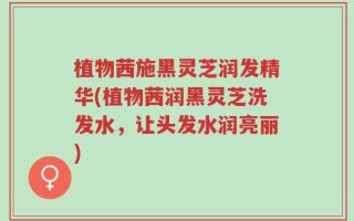 植物茜施黑灵芝润发精华(植物茜润黑灵芝洗发水，让头发水润亮丽)