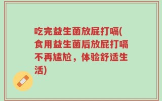 吃完益生菌放屁打嗝(食用益生菌后放屁打嗝不再尴尬，体验舒适生活)