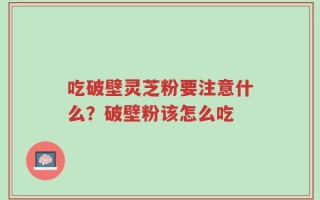 吃破壁灵芝粉要注意什么？破壁粉该怎么吃
