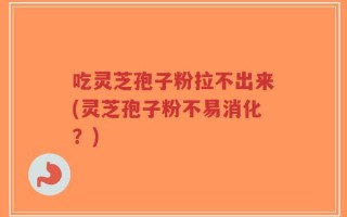 吃灵芝孢子粉拉不出来(灵芝孢子粉不易消化？)