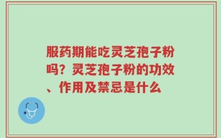 服药期能吃灵芝孢子粉吗？灵芝孢子粉的功效、作用及禁忌是什么
