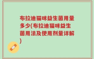 布拉迪猫咪益生菌用量多少(布拉迪猫咪益生菌用法及使用剂量详解)