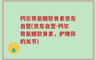 钙尔奇氨糖软骨素京东自营(京东自营-钙尔奇氨糖软骨素，护理你的关节)