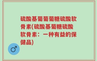 硫酸基葡葡葡糖硫酸软骨素(硫酸基葡糖硫酸软骨素：一种有益的保健品)