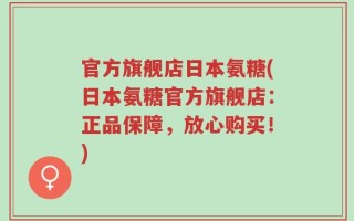 官方旗舰店日本氨糖(日本氨糖官方旗舰店：正品保障，放心购买！)