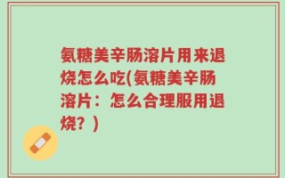 氨糖美辛肠溶片用来退烧怎么吃(氨糖美辛肠溶片：怎么合理服用退烧？)