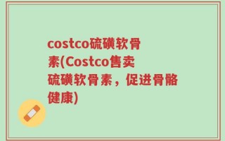 costco硫磺软骨素(Costco售卖硫磺软骨素，促进骨骼健康)