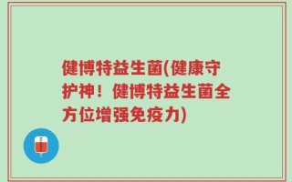 健博特益生菌(健康守护神！健博特益生菌全方位增强免疫力)