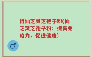 得仙芝灵芝孢子粉(仙芝灵芝孢子粉：提高免疫力，促进健康)