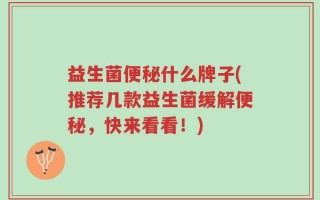 益生菌便秘什么牌子(推荐几款益生菌缓解便秘，快来看看！)