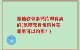 氨糖软骨素钙片哪有卖的(氨糖软骨素钙片在哪里可以购买？)