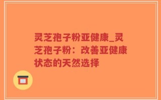 灵芝孢子粉亚健康_灵芝孢子粉：改善亚健康状态的天然选择
