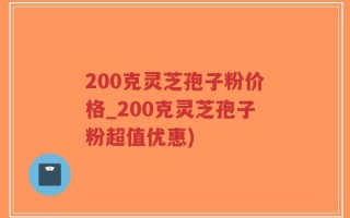 200克灵芝孢子粉价格_200克灵芝孢子粉超值优惠)