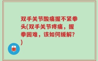 双手关节酸痛握不紧拳头(双手关节疼痛，握拳困难，该如何缓解？)