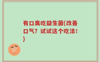 有口臭吃益生菌(改善口气？试试这个吃法！)