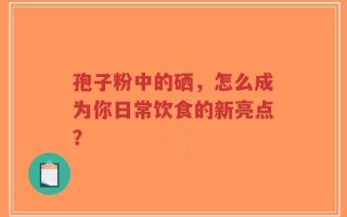 孢子粉中的硒，怎么成为你日常饮食的新亮点？