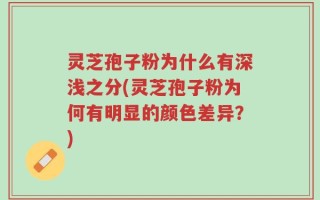 灵芝孢子粉为什么有深浅之分(灵芝孢子粉为何有明显的颜色差异？)