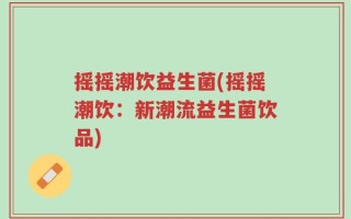 摇摇潮饮益生菌(摇摇潮饮：新潮流益生菌饮品)
